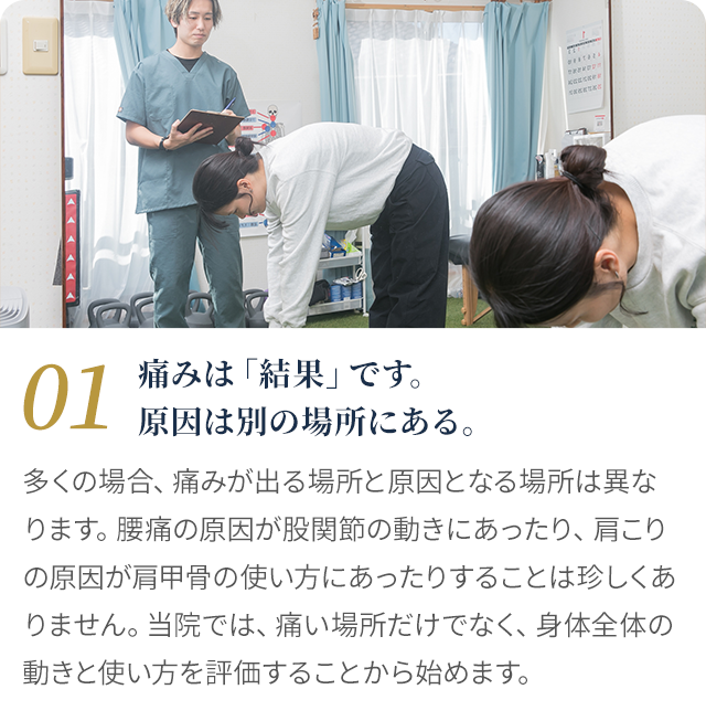 01 痛みは「結果」です。原因は別の場所にある。多くの場合、痛みが出る場所と原因となる場所は異なります。腰痛の原因が股関節の動きにあったり、肩こりの原因が肩甲骨の使い方にあったりすることは珍しくありません。