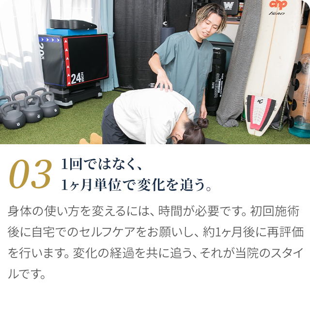 03 1回ではなく、1ヶ月単位で変化を追う。身体の使い方を変えるには時間が必要です。初回施術後に自宅でのセルフケアをお願いし、約1ヶ月後に再評価を行います。